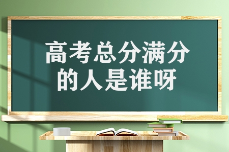 高考總分滿分的人是誰呀（高考史上滿分第一人）