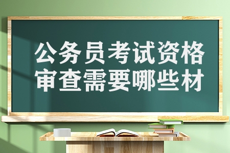 公務(wù)員考試資格審查需要哪些材料（公考資格審查有哪些要求）