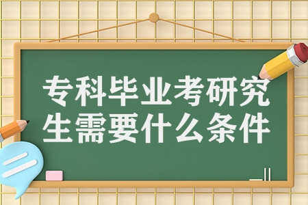 ?？飘厴I(yè)考研究生需要什么條件（大專生考研有什么條件）