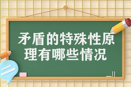 矛盾的特殊性原理有哪些情況（矛盾的普遍性原理和特殊性原理）