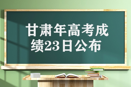 甘肅2023年高考成績(jī)23日公布，附多種方式供考生查詢